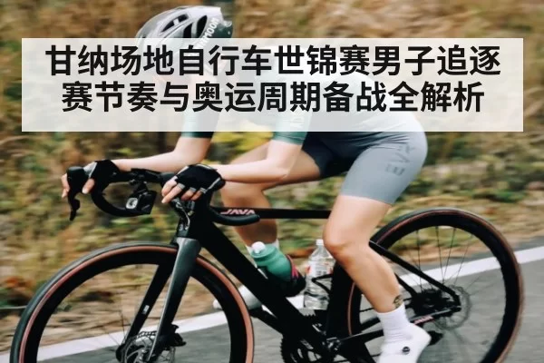 甘纳场地自行车世锦赛男子追逐赛节奏与奥运周期备战全解析